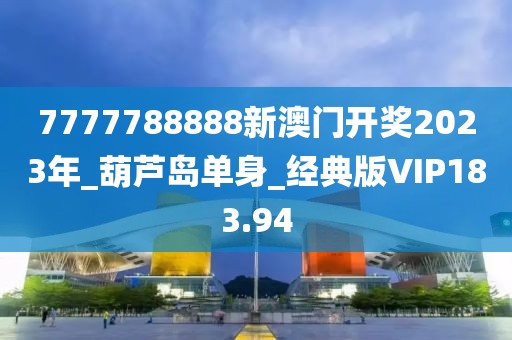 7777788888新澳门开奖2023年_葫芦岛单身_经典版VIP183.94