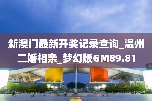 新澳门最新开奖记录查询_温州二婚相亲_梦幻版GM89.81