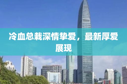 冷血总栽深情挚爱，最新厚爱展现