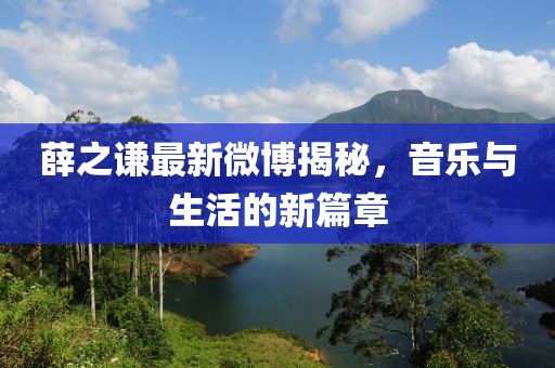 薛之谦最新微博揭秘，音乐与生活的新篇章