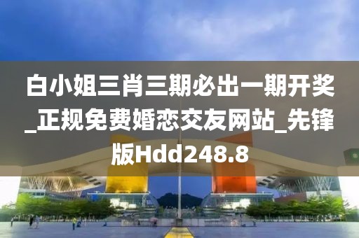 白小姐三肖三期必出一期开奖_正规免费婚恋交友网站_先锋版Hdd248.8