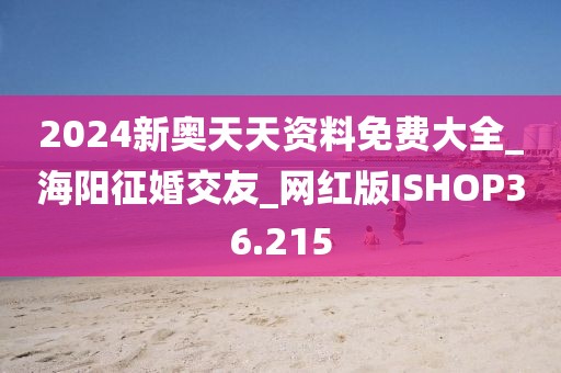 2024新奥天天资料免费大全_海阳征婚交友_网红版ISHOP36.215