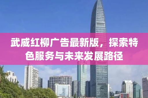 武威红柳广告最新版，探索特色服务与未来发展路径
