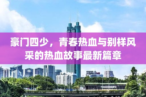 豪门四少，青春热血与别样风采的热血故事最新篇章