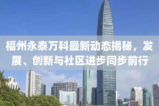 福州永泰万科最新动态揭秘，发展、创新与社区进步同步前行