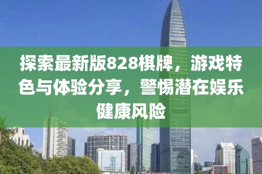 探索最新版828棋牌，游戏特色与体验分享，警惕潜在娱乐健康风险
