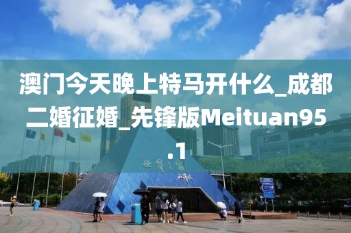 澳门今天晚上特马开什么_成都二婚征婚_先锋版Meituan95.1
