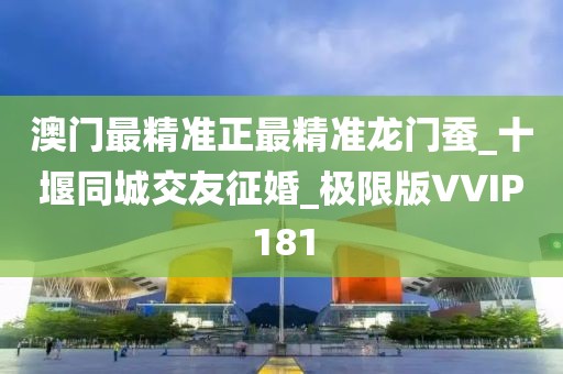 澳门最精准正最精准龙门蚕_十堰同城交友征婚_极限版VVIP181