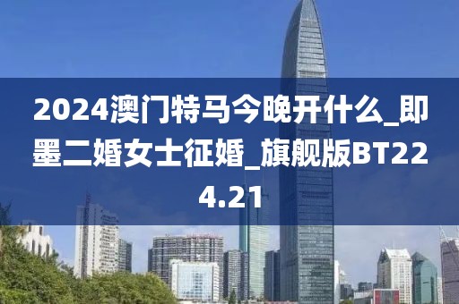 2024澳门特马今晚开什么_即墨二婚女士征婚_旗舰版BT224.21