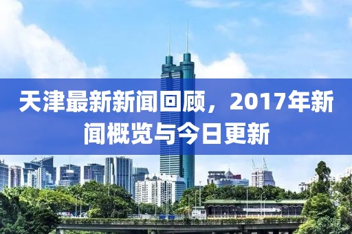 天津最新新闻回顾，2017年新闻概览与今日更新