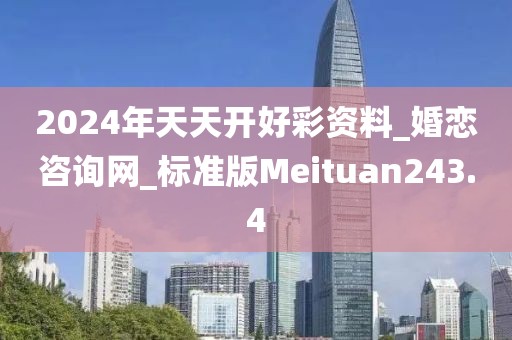 2024年天天开好彩资料_婚恋咨询网_标准版Meituan243.4