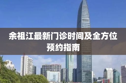 余祖江最新门诊时间及全方位预约指南
