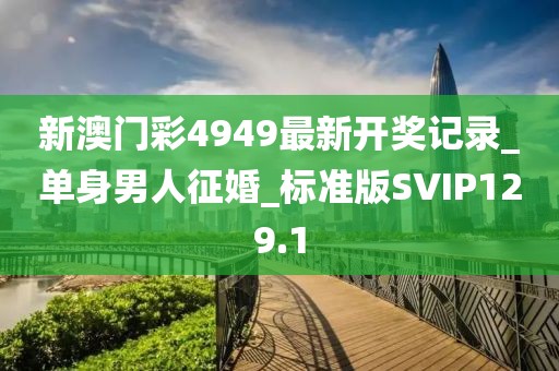 新澳门彩4949最新开奖记录_单身男人征婚_标准版SVIP129.1