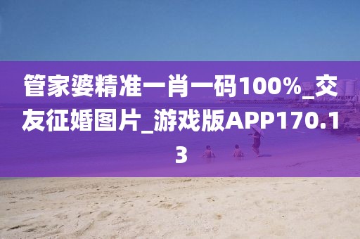 管家婆精准一肖一码100%_交友征婚图片_游戏版APP170.13