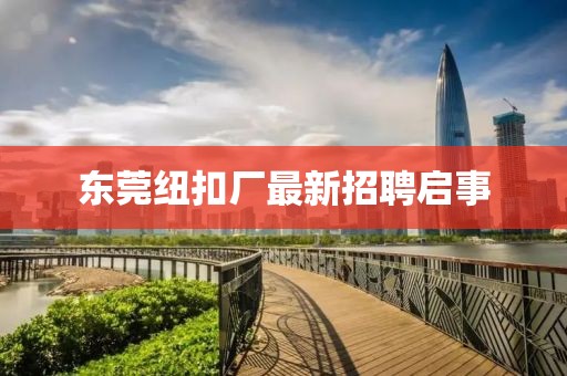 东莞纽扣厂最新招聘启事