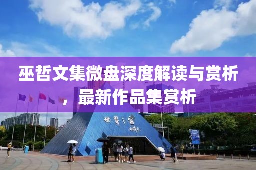 巫哲文集微盘深度解读与赏析，最新作品集赏析