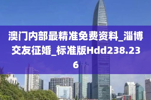 澳门内部最精准免费资料_淄博交友征婚_标准版Hdd238.236