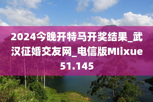 2024今晚开特马开奖结果_武汉征婚交友网_电信版MIixue51.145