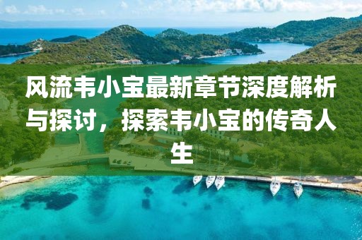 风流韦小宝最新章节深度解析与探讨，探索韦小宝的传奇人生