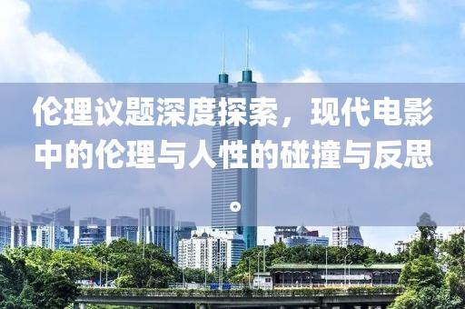 伦理议题深度探索，现代电影中的伦理与人性的碰撞与反思。