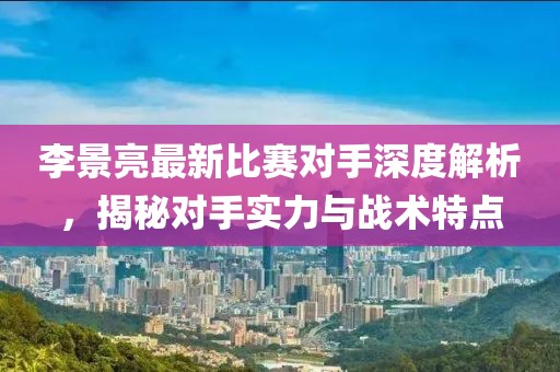 李景亮最新比赛对手深度解析，揭秘对手实力与战术特点