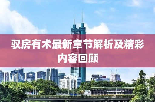 驭房有术最新章节解析及精彩内容回顾
