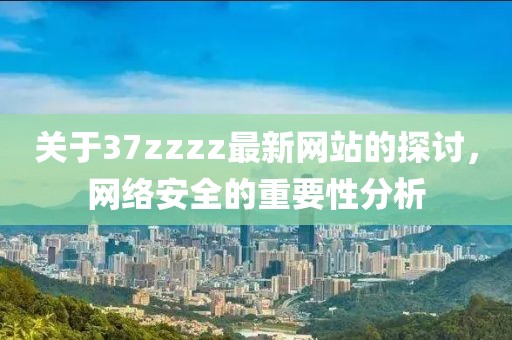 关于37zzzz最新网站的探讨，网络安全的重要性分析