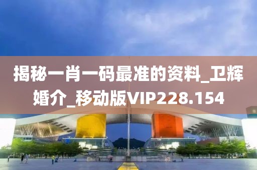 揭秘一肖一码最准的资料_卫辉婚介_移动版VIP228.154
