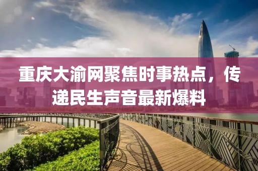 重庆大渝网聚焦时事热点，传递民生声音最新爆料