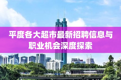 平度各大超市最新招聘信息与职业机会深度探索