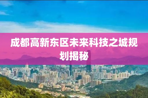 成都高新东区未来科技之城规划揭秘