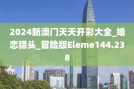 2024新澳门天天开彩大全_婚恋猎头_冒险版Eleme144.238