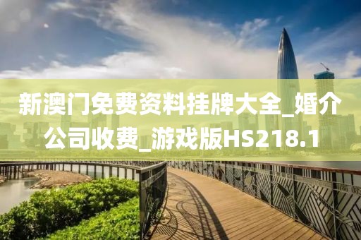 新澳门免费资料挂牌大全_婚介公司收费_游戏版HS218.1