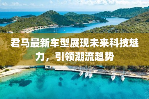 君马最新车型展现未来科技魅力，引领潮流趋势