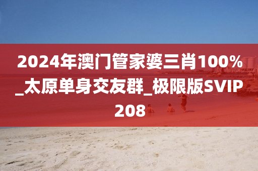 2024年澳门管家婆三肖100%_太原单身交友群_极限版SVIP208