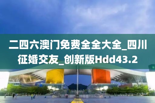 二四六澳门免费全全大全_四川征婚交友_创新版Hdd43.2