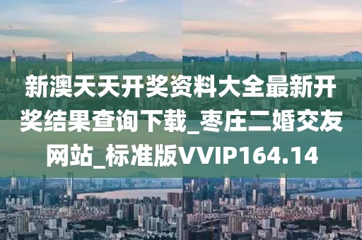 新澳天天开奖资料大全最新开奖结果查询下载_枣庄二婚交友网站_标准版VVIP164.14
