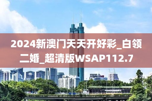 2024新澳门天天开好彩_白领二婚_超清版WSAP112.7