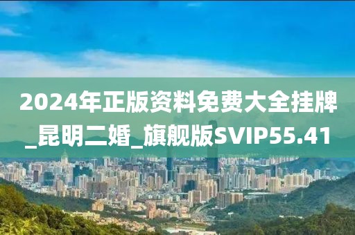 2024年正版资料免费大全挂牌_昆明二婚_旗舰版SVIP55.41