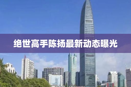 绝世高手陈扬最新动态曝光