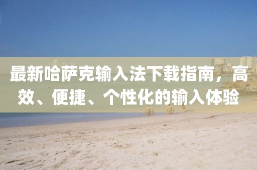 最新哈萨克输入法下载指南，高效、便捷、个性化的输入体验
