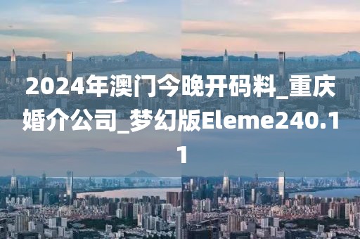 2024年澳门今晚开码料_重庆婚介公司_梦幻版Eleme240.11