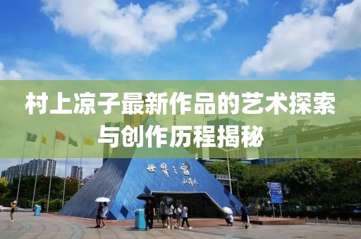 村上凉子最新作品的艺术探索与创作历程揭秘