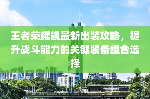 王者荣耀凯最新出装攻略，提升战斗能力的关键装备组合选择