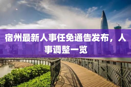 宿州最新人事任免通告发布，人事调整一览