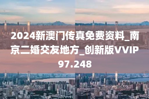 2024新澳门传真免费资料_南京二婚交友地方_创新版VVIP97.248