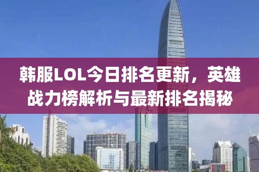 韩服LOL今日排名更新，英雄战力榜解析与最新排名揭秘