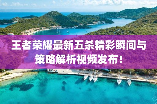 王者荣耀最新五杀精彩瞬间与策略解析视频发布！
