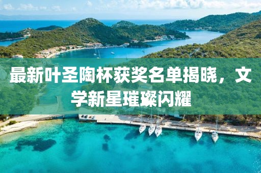 最新叶圣陶杯获奖名单揭晓，文学新星璀璨闪耀