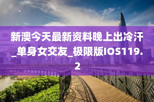 新澳今天最新资料晚上出冷汗_单身女交友_极限版IOS119.2